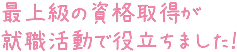 最上級の資格取得が就職活動で役立ちました！