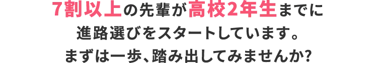 7割以上の先輩が高校2年までに進路選びをスタートしています。まずは一歩、踏み出してみませんか？