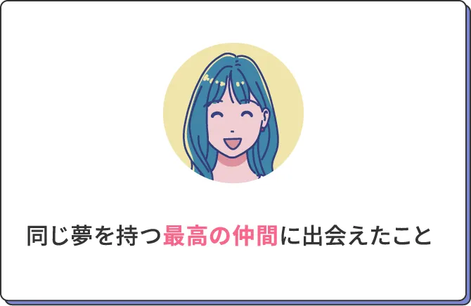同じ夢を持つ最高の仲間と、いつでも寄り添ってくれる先生に出会えたこと
